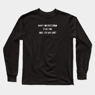 MAY I BE EXCUSED FOR THE REST OF MY LIFE Long Sleeve T-Shirt